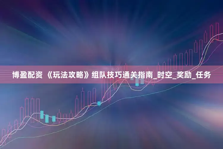 博盈配资 《玩法攻略》组队技巧通关指南_时空_奖励_任务