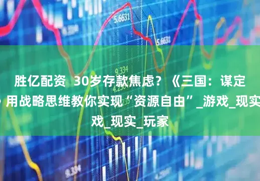 胜亿配资  30岁存款焦虑？《三国：谋定天下》用战略思维教你实现“资源自由”_游戏_现实_玩家