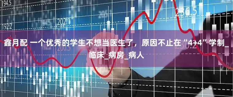 鑫月配 一个优秀的学生不想当医生了，原因不止在“4+4”学制_临床_病房_病人