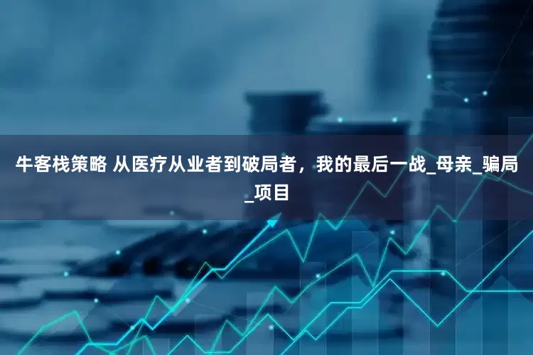 牛客栈策略 从医疗从业者到破局者，我的最后一战_母亲_骗局_项目