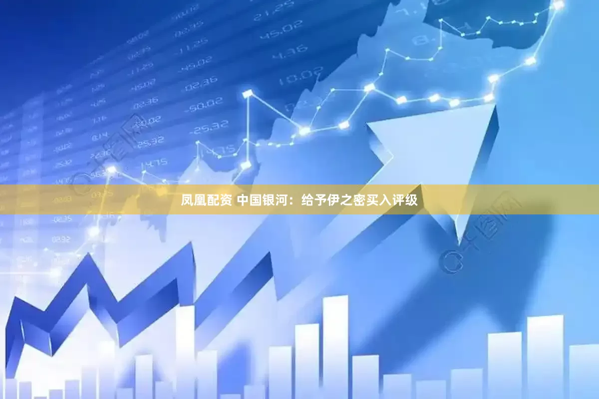 凤凰配资 中国银河：给予伊之密买入评级