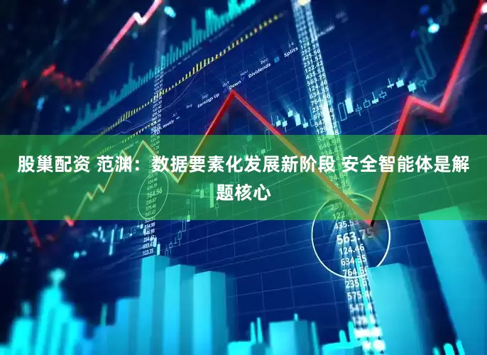 股巢配资 范渊：数据要素化发展新阶段 安全智能体是解题核心