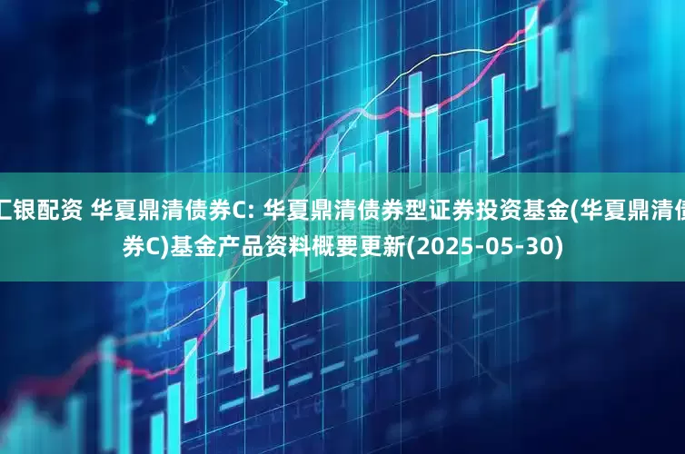汇银配资 华夏鼎清债券C: 华夏鼎清债券型证券投资基金(华夏鼎清债券C)基金产品资料概要更新(2025-05-30)