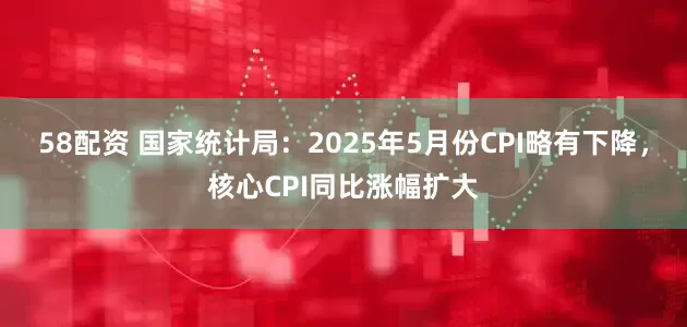 58配资 国家统计局：2025年5月份CPI略有下降，核心CPI同比涨幅扩大