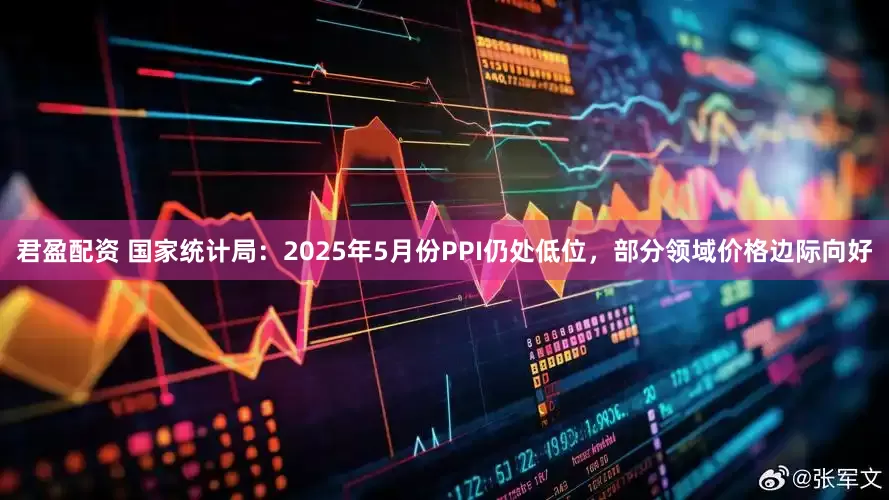 君盈配资 国家统计局：2025年5月份PPI仍处低位，部分领域价格边际向好