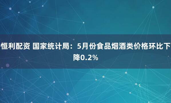 恒利配资 国家统计局：5月份食品烟酒类价格环比下降0.2%