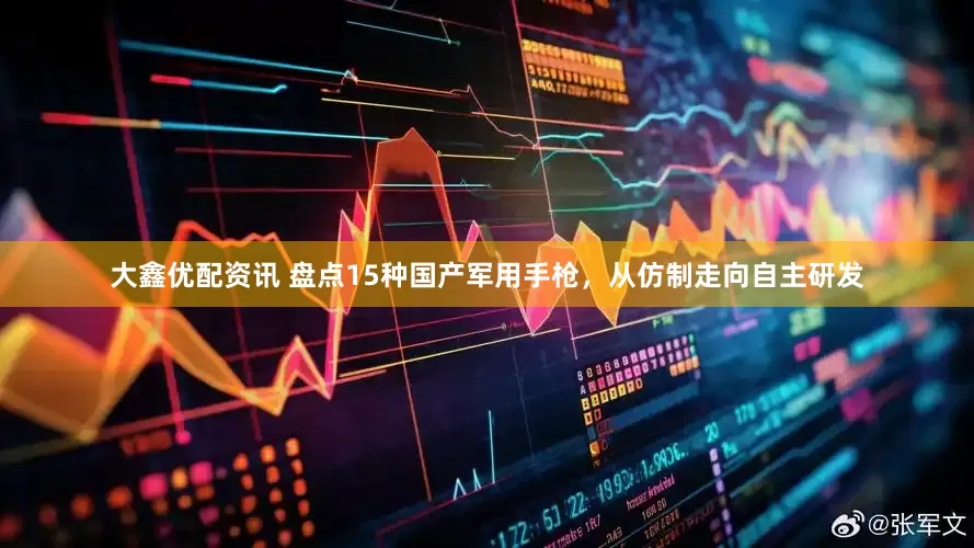 大鑫优配资讯 盘点15种国产军用手枪，从仿制走向自主研发