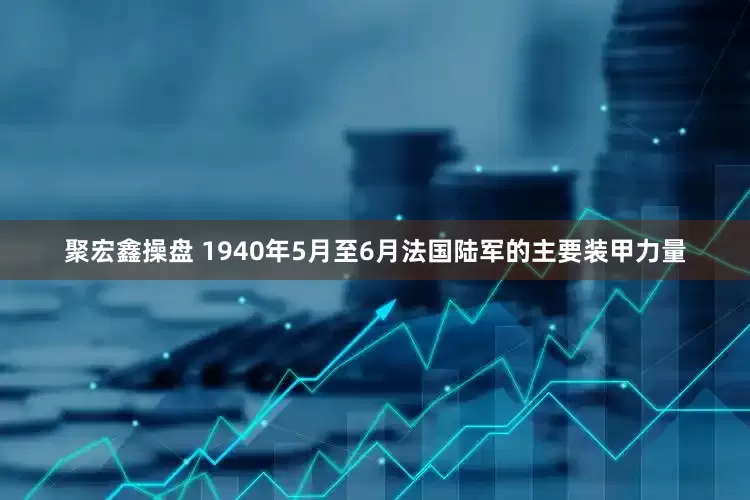 聚宏鑫操盘 1940年5月至6月法国陆军的主要装甲力量