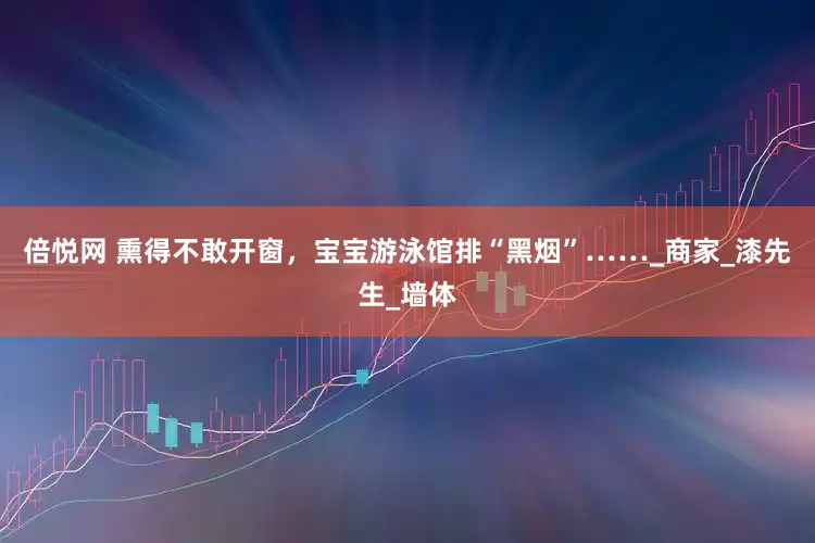 倍悦网 熏得不敢开窗，宝宝游泳馆排“黑烟”……_商家_漆先生_墙体