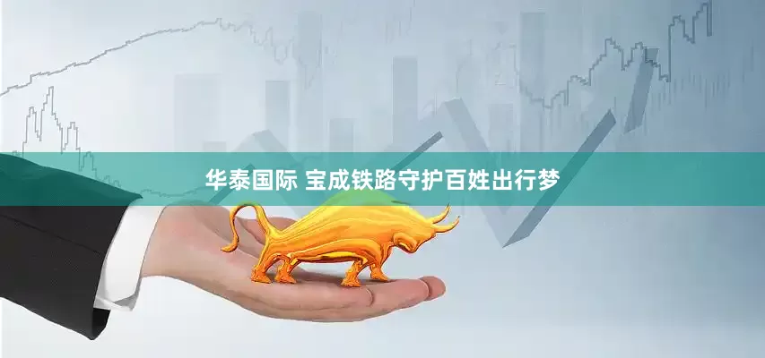 华泰国际 宝成铁路守护百姓出行梦
