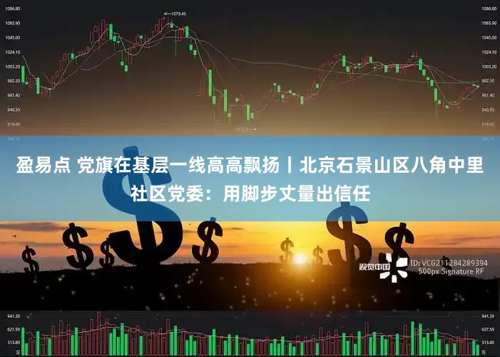 盈易点 党旗在基层一线高高飘扬丨北京石景山区八角中里社区党委：用脚步丈量出信任