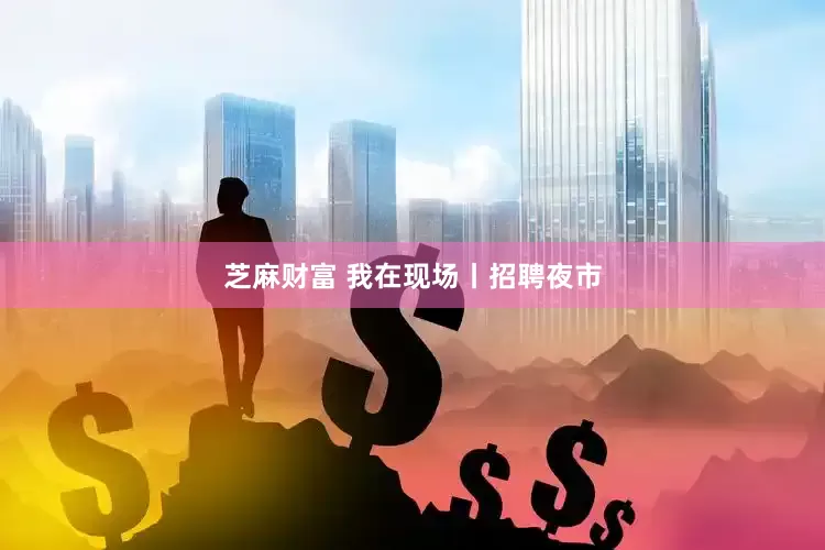 芝麻财富 我在现场丨招聘夜市