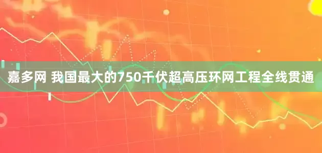 嘉多网 我国最大的750千伏超高压环网工程全线贯通