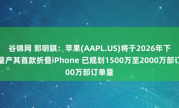谷锦网 郭明錤：苹果(AAPL.US)将于2026年下半年量产其首款折叠iPhone 已规划1500万至2000万部订单量