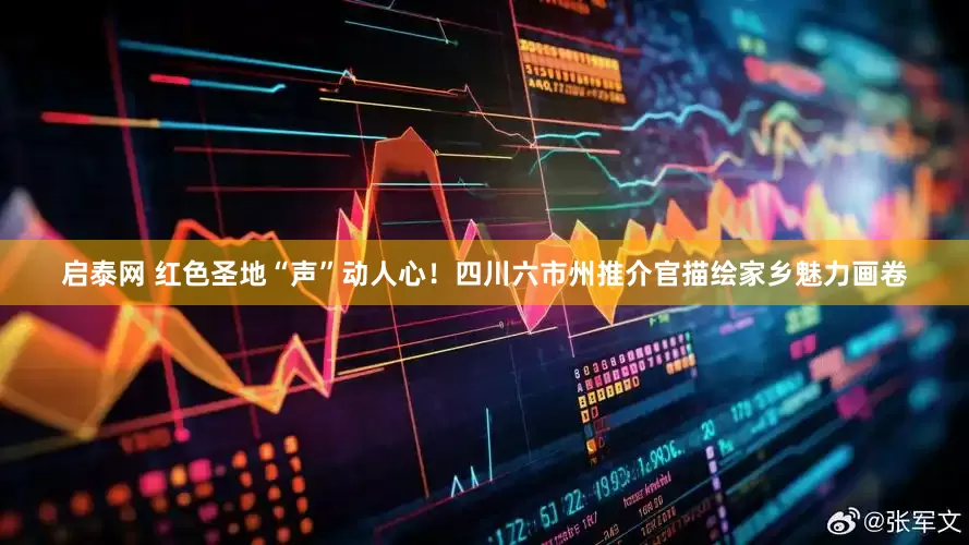 启泰网 红色圣地“声”动人心！四川六市州推介官描绘家乡魅力画卷
