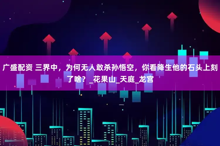 广盛配资 三界中，为何无人敢杀孙悟空，你看降生他的石头上刻了啥？_花果山_天庭_龙宫
