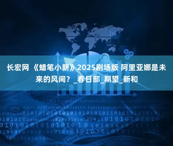 长宏网 《蜡笔小新》2025剧场版 阿里亚娜是未来的风间？_春日部_期望_新和