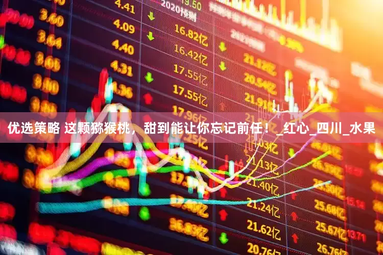 优选策略 这颗猕猴桃，甜到能让你忘记前任！_红心_四川_水果