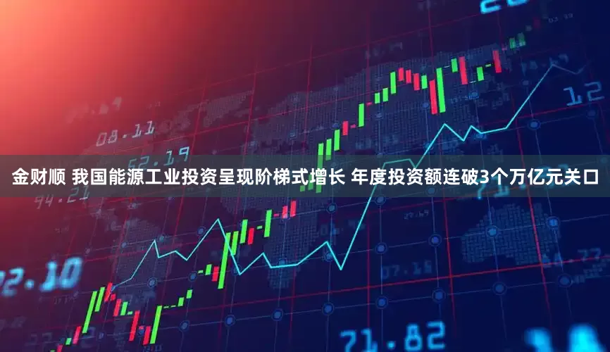 金财顺 我国能源工业投资呈现阶梯式增长 年度投资额连破3个万亿元关口