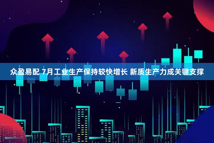 众盈易配 7月工业生产保持较快增长 新质生产力成关键支撑