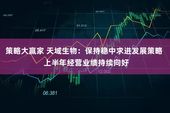 策略大赢家 天域生物：保持稳中求进发展策略  上半年经营业绩持续向好