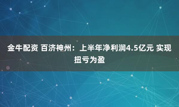 金牛配资 百济神州：上半年净利润4.5亿元 实现扭亏为盈