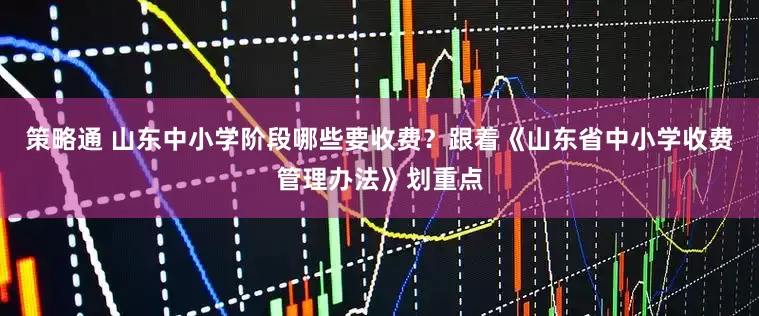 策略通 山东中小学阶段哪些要收费？跟着《山东省中小学收费管理办法》划重点