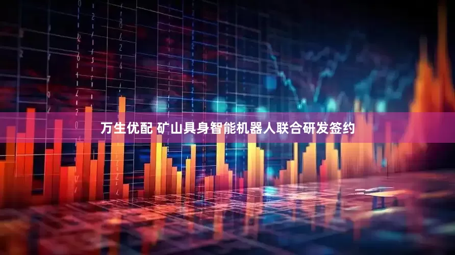 万生优配 矿山具身智能机器人联合研发签约