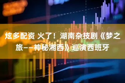 炫多配资 火了！湖南杂技剧《梦之旅——神秘湘西》巡演西班牙