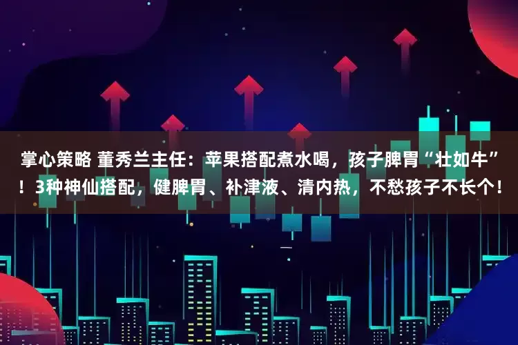 掌心策略 董秀兰主任：苹果搭配煮水喝，孩子脾胃“壮如牛”！3种神仙搭配，健脾胃、补津液、清内热，不愁孩子不长个！