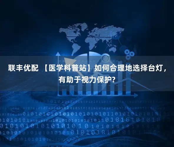 联丰优配 【医学科普站】如何合理地选择台灯，有助于视力保护?
