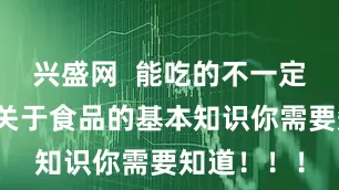 兴盛网  能吃的不一定是食品？关于食品的基本知识你需要知道！！！