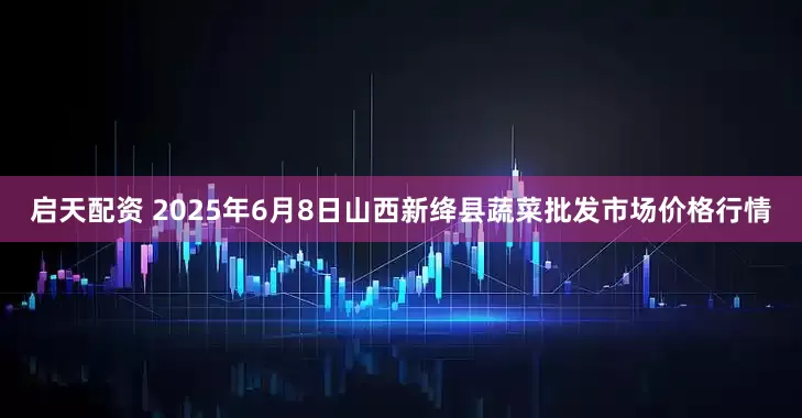 启天配资 2025年6月8日山西新绛县蔬菜批发市场价格行情