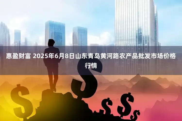 惠盈财富 2025年6月8日山东青岛黄河路农产品批发市场价格行情
