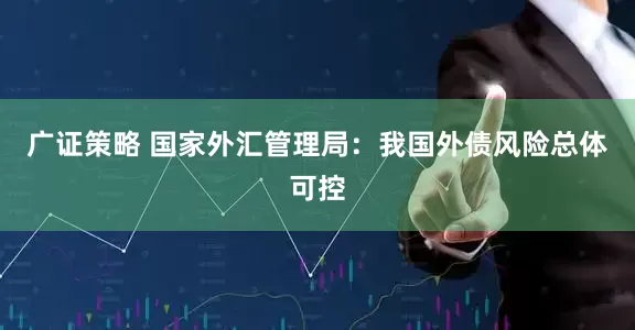 广证策略 国家外汇管理局：我国外债风险总体可控