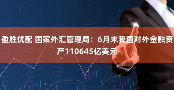 盈胜优配 国家外汇管理局：6月末我国对外金融资产110645亿美元