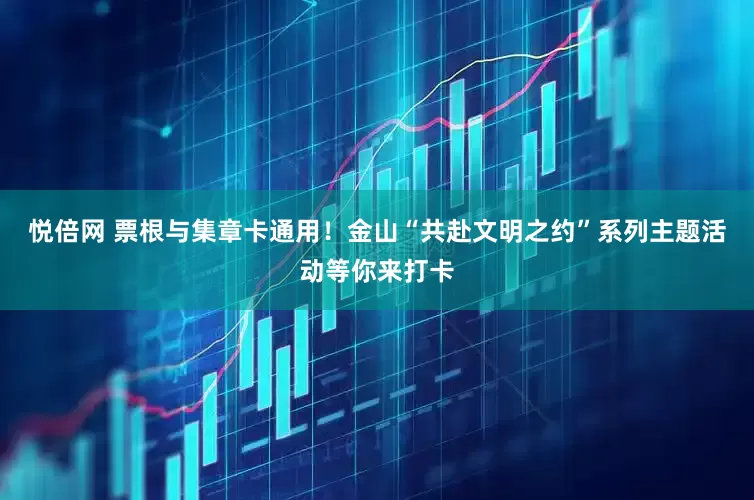 悦倍网 票根与集章卡通用！金山“共赴文明之约”系列主题活动等你来打卡