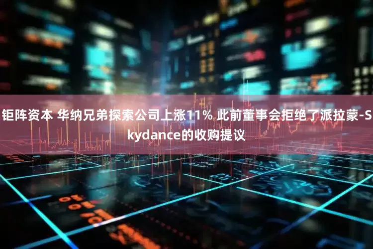 钜阵资本 华纳兄弟探索公司上涨11% 此前董事会拒绝了派拉蒙-Skydance的收购提议