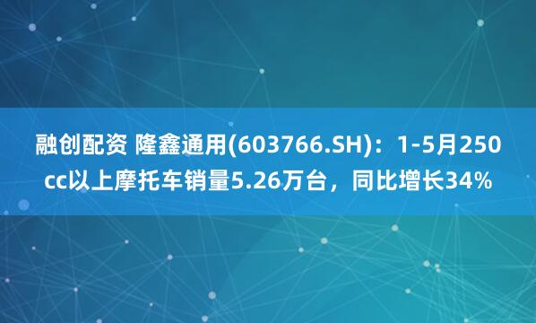 融创配资 隆鑫通用(603766.SH)：1-5月250cc以上摩托车销量5.26万台，同比增长34%