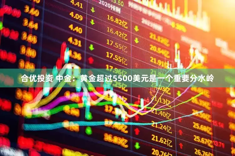 合优投资 中金：黄金超过5500美元是一个重要分水岭