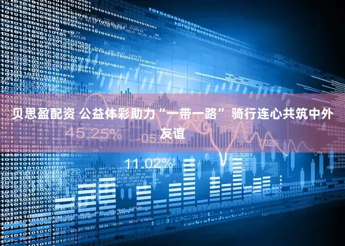 贝思盈配资 公益体彩助力“一带一路” 骑行连心共筑中外友谊