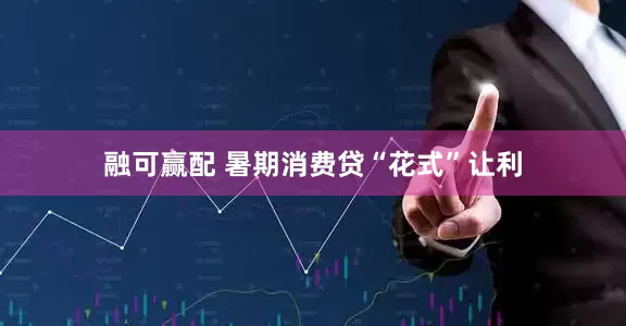 融可赢配 暑期消费贷“花式”让利