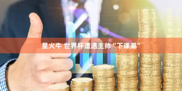 星火牛 世界杯遭遇主帅“下课潮”