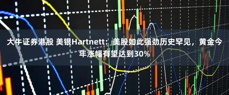 大牛证券港股 美银Hartnett：美股如此强劲历史罕见，黄金今年涨幅有望达到30%