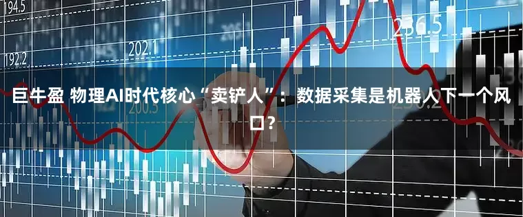 巨牛盈 物理AI时代核心“卖铲人”：数据采集是机器人下一个风口？